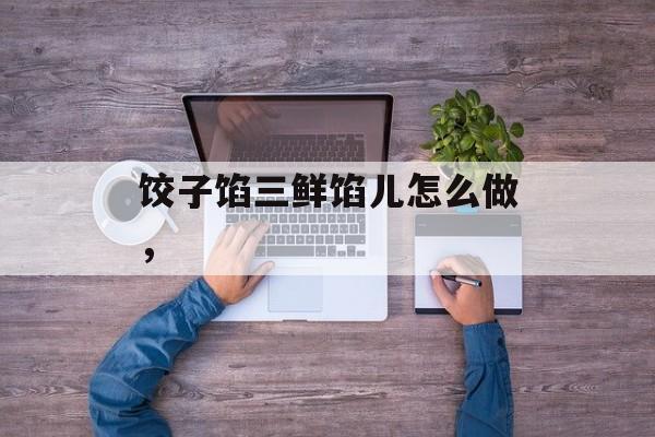 饺子馅三鲜馅儿怎么做，-第1张图片-