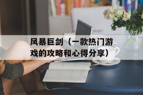 风暴巨剑（一款热门游戏的攻略和心得分享）-第1张图片-