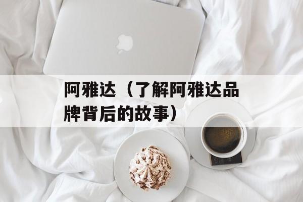 阿雅达（了解阿雅达品牌背后的故事）-第1张图片-