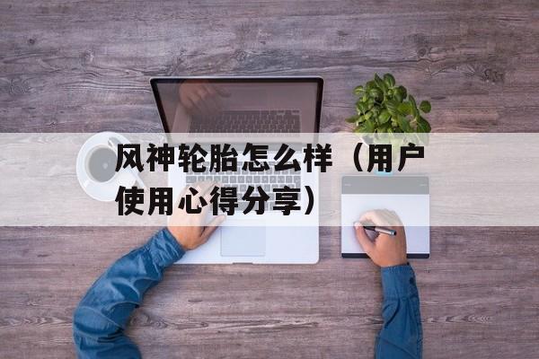 风神轮胎怎么样（用户使用心得分享）-第1张图片-