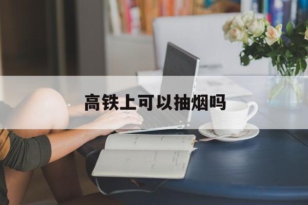 高铁上可以抽烟吗-第1张图片-