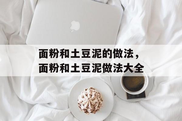 面粉和土豆泥的做法，面粉和土豆泥做法大全-第1张图片-