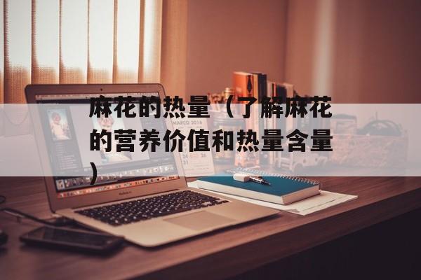 麻花的热量（了解麻花的营养价值和热量含量）-第1张图片-