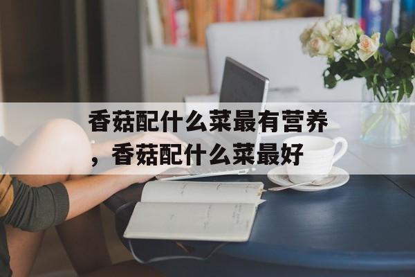 香菇配什么菜最有营养，香菇配什么菜最好-第1张图片-
