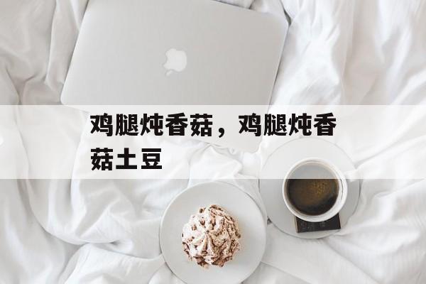 鸡腿炖香菇，鸡腿炖香菇土豆-第1张图片-