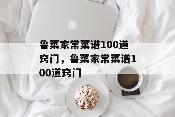鲁菜家常菜谱100道窍门，鲁菜家常菜谱100道窍门-第1张图片-