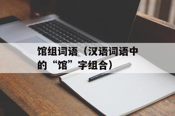 馆组词语（汉语词语中的“馆”字组合）-第1张图片-