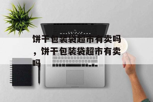 饼干包装袋超市有卖吗，饼干包装袋超市有卖吗-第1张图片-