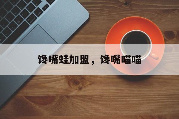 馋嘴蛙加盟，馋嘴喵喵-第1张图片-