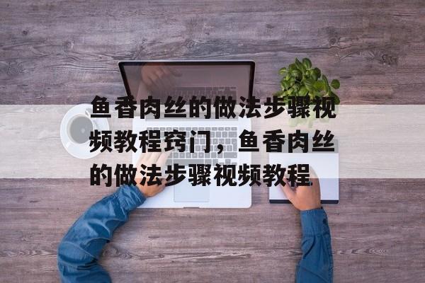 鱼香肉丝的做法步骤视频教程窍门，鱼香肉丝的做法步骤视频教程-第1张图片-