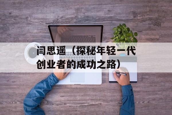 闫思遥（探秘年轻一代创业者的成功之路）-第1张图片-