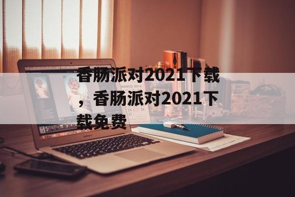香肠派对2021下载，香肠派对2021下载免费-第1张图片-