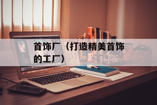 首饰厂（打造精美首饰的工厂）-第1张图片-
