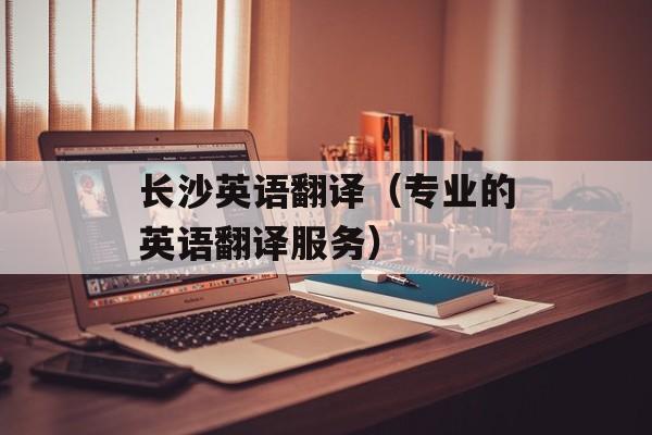 长沙英语翻译（专业的英语翻译服务）-第1张图片-