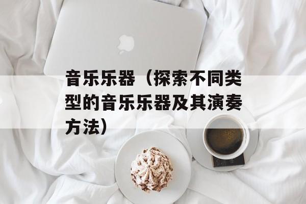 音乐乐器（探索不同类型的音乐乐器及其演奏方法）-第1张图片-
