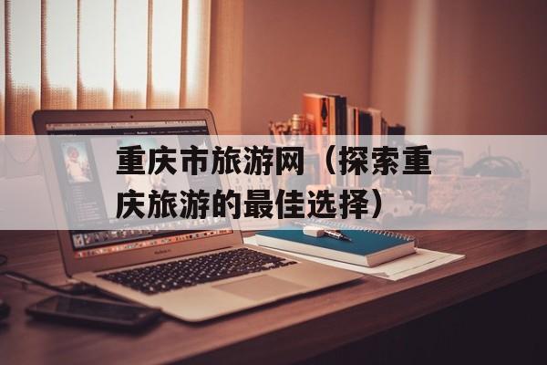 重庆市旅游网（探索重庆旅游的最佳选择）-第1张图片-