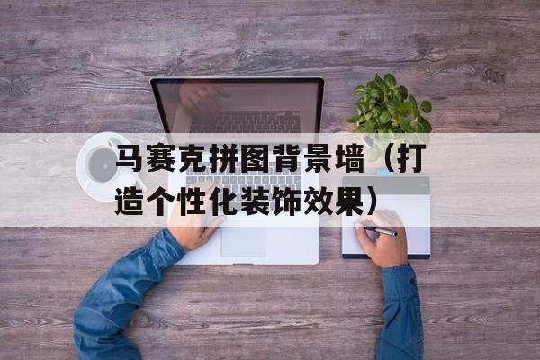 马赛克拼图背景墙（打造个性化装饰效果）-第1张图片-