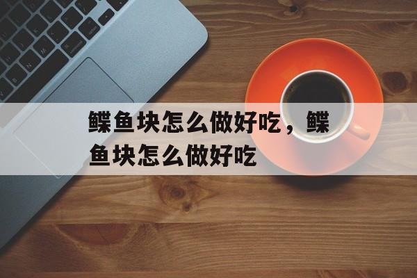 鲽鱼块怎么做好吃，鲽鱼块怎么做好吃-第1张图片-