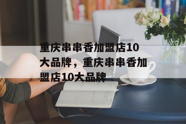 重庆串串香加盟店10大品牌，重庆串串香加盟店10大品牌-第1张图片-