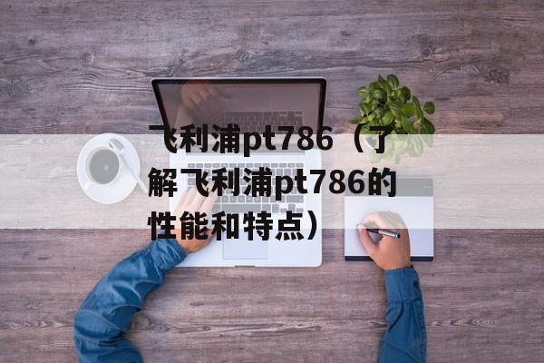 飞利浦pt786（了解飞利浦pt786的性能和特点）-第1张图片-