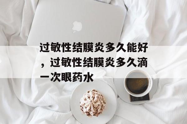 过敏性结膜炎多久能好，过敏性结膜炎多久滴一次眼药水-第1张图片-