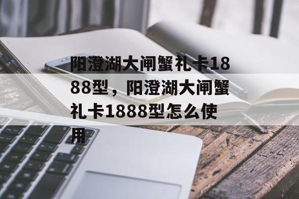 阳澄湖大闸蟹礼卡1888型，阳澄湖大闸蟹礼卡1888型怎么使用-第1张图片-