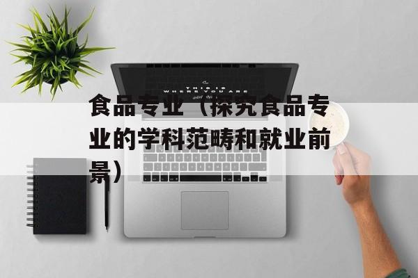 食品专业（探究食品专业的学科范畴和就业前景）-第1张图片-