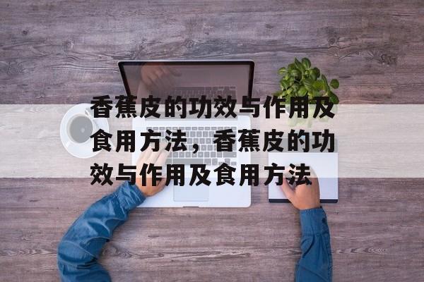 香蕉皮的功效与作用及食用方法，香蕉皮的功效与作用及食用方法-第1张图片-