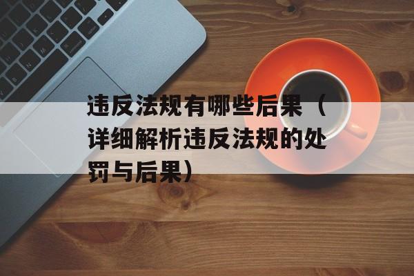 违反法规有哪些后果（详细解析违反法规的处罚与后果）-第1张图片-
