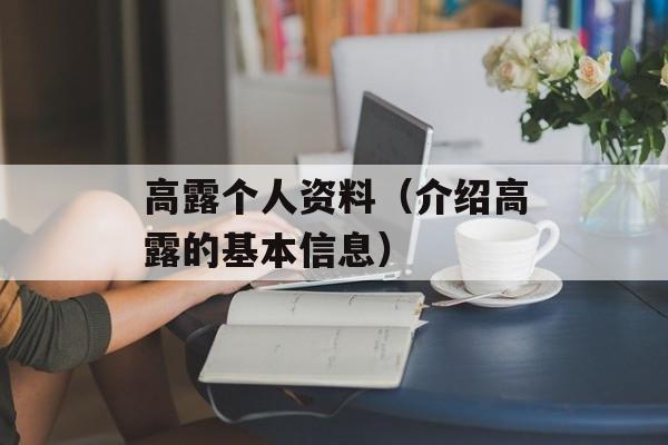 高露个人资料（介绍高露的基本信息）-第1张图片-