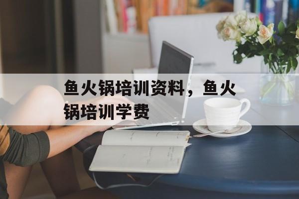 鱼火锅培训资料，鱼火锅培训学费-第1张图片-