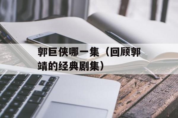 郭巨侠哪一集（回顾郭靖的经典剧集）-第1张图片-