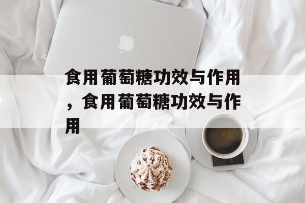 食用葡萄糖功效与作用，食用葡萄糖功效与作用-第1张图片-
