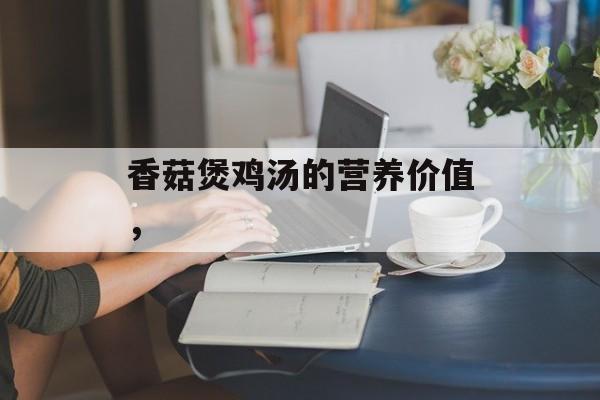 香菇煲鸡汤的营养价值，-第1张图片-