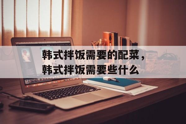 韩式拌饭需要的配菜，韩式拌饭需要些什么-第1张图片-