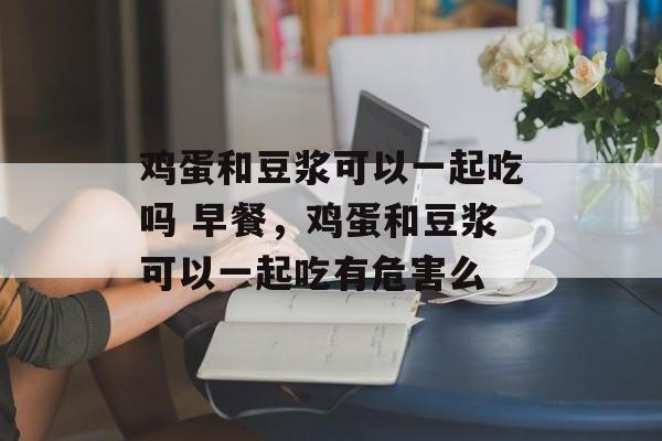 鸡蛋和豆浆可以一起吃吗 早餐，鸡蛋和豆浆可以一起吃有危害么-第1张图片-