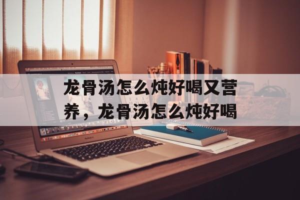 龙骨汤怎么炖好喝又营养，龙骨汤怎么炖好喝-第1张图片-