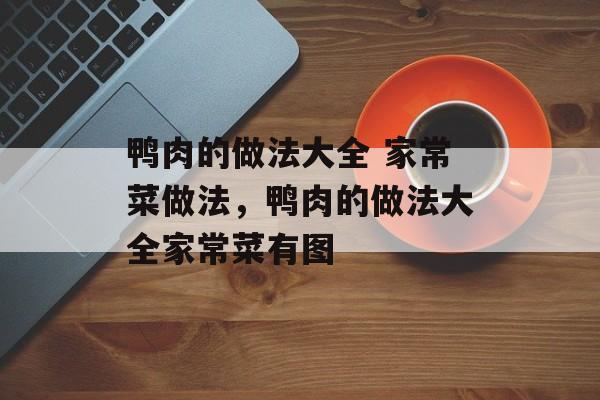 鸭肉的做法大全 家常菜做法，鸭肉的做法大全家常菜有图-第1张图片-