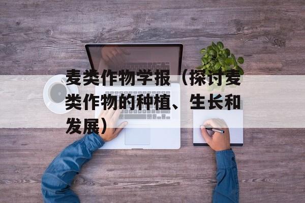 麦类作物学报（探讨麦类作物的种植、生长和发展）-第1张图片-