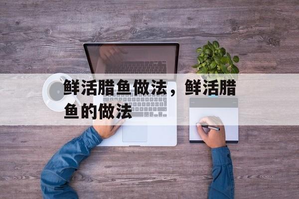 鲜活腊鱼做法，鲜活腊鱼的做法-第1张图片-