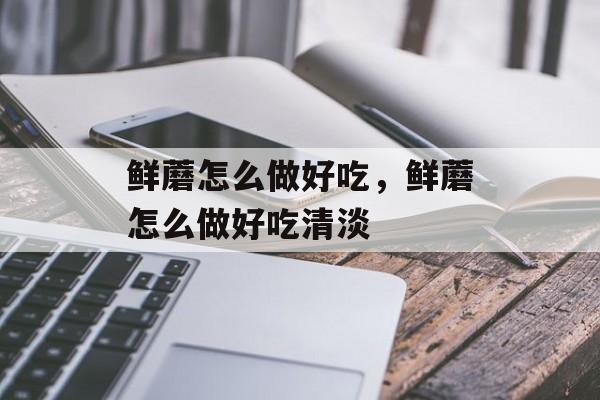 鲜蘑怎么做好吃，鲜蘑怎么做好吃清淡-第1张图片-
