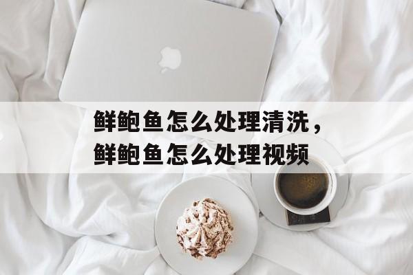 鲜鲍鱼怎么处理清洗，鲜鲍鱼怎么处理视频-第1张图片-