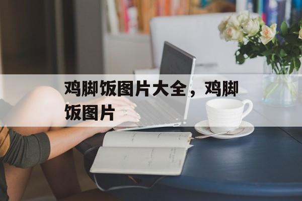 鸡脚饭图片大全，鸡脚饭图片-第1张图片-