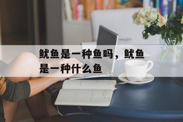 鱿鱼是一种鱼吗，鱿鱼是一种什么鱼-第1张图片-