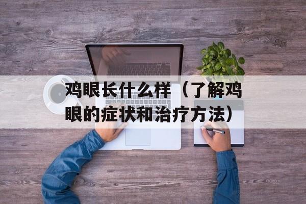 鸡眼长什么样（了解鸡眼的症状和治疗方法）-第1张图片-