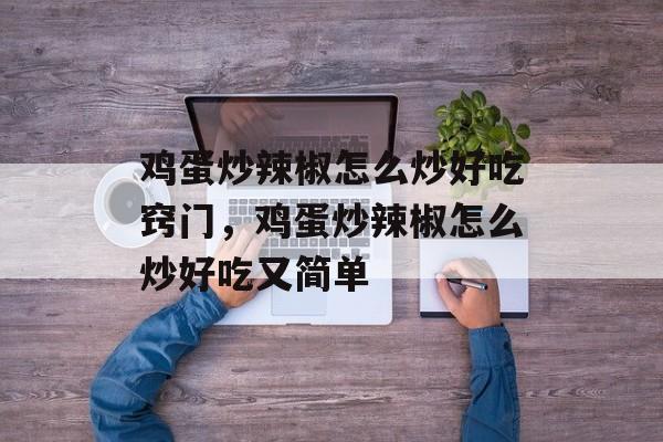 鸡蛋炒辣椒怎么炒好吃窍门，鸡蛋炒辣椒怎么炒好吃又简单-第1张图片-