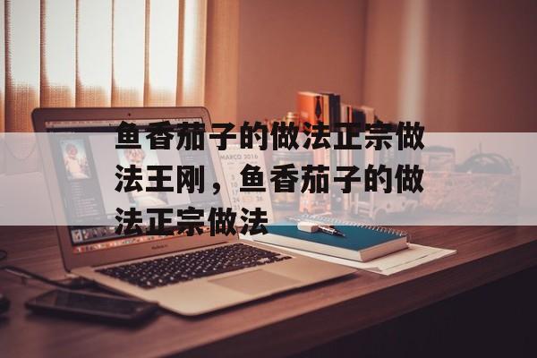 鱼香茄子的做法正宗做法王刚，鱼香茄子的做法正宗做法-第1张图片-