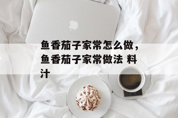 鱼香茄子家常怎么做，鱼香茄子家常做法 料汁-第1张图片-