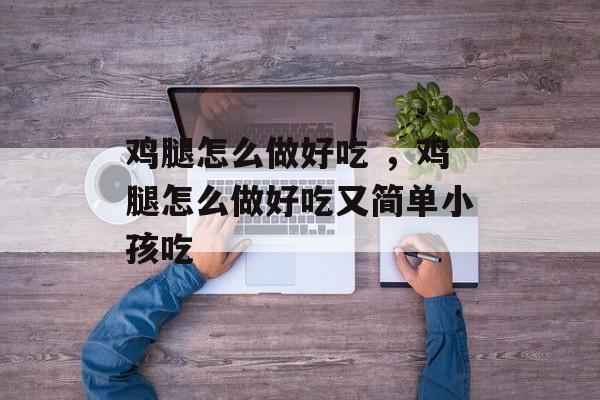 鸡腿怎么做好吃 ，鸡腿怎么做好吃又简单小孩吃-第1张图片-