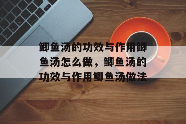 鲫鱼汤的功效与作用鲫鱼汤怎么做，鲫鱼汤的功效与作用鲫鱼汤做法-第1张图片-